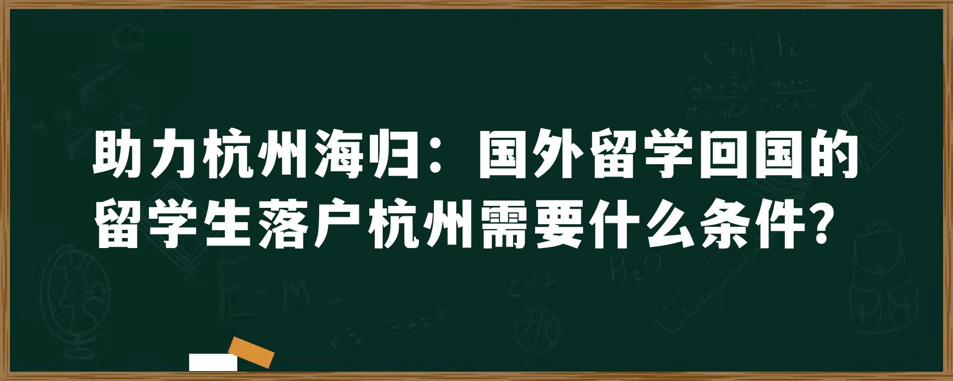 助力杭州海归：国外留学回国的留学生落户杭州需要什么条件？