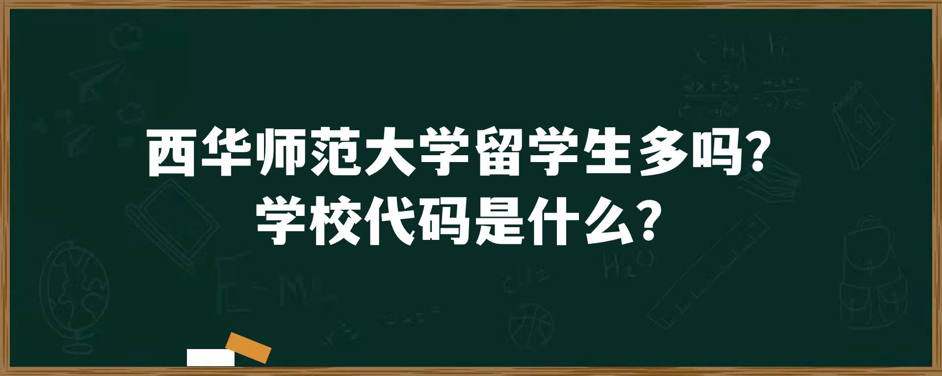 西华师范大学留学生多吗？学校代码是什么？