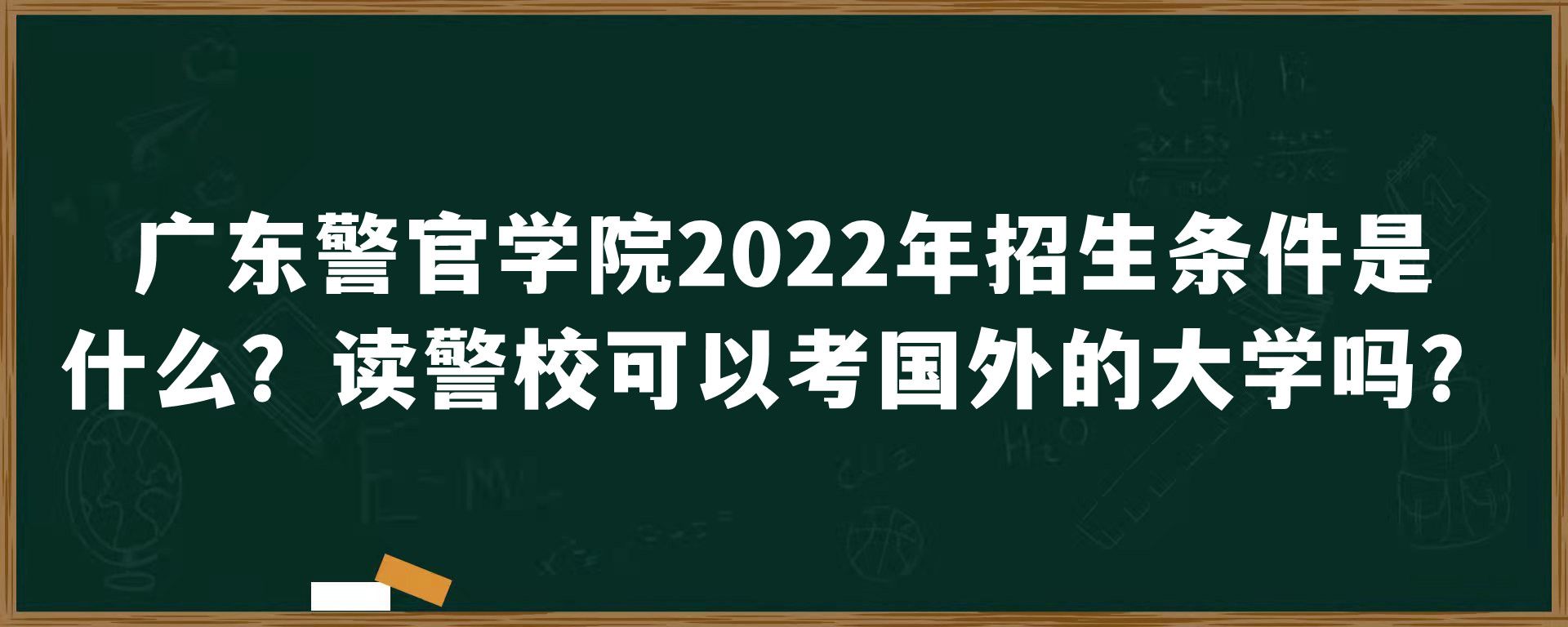 广东警官学院2022年招生条件是什么？读警校可以考国外的大学吗？