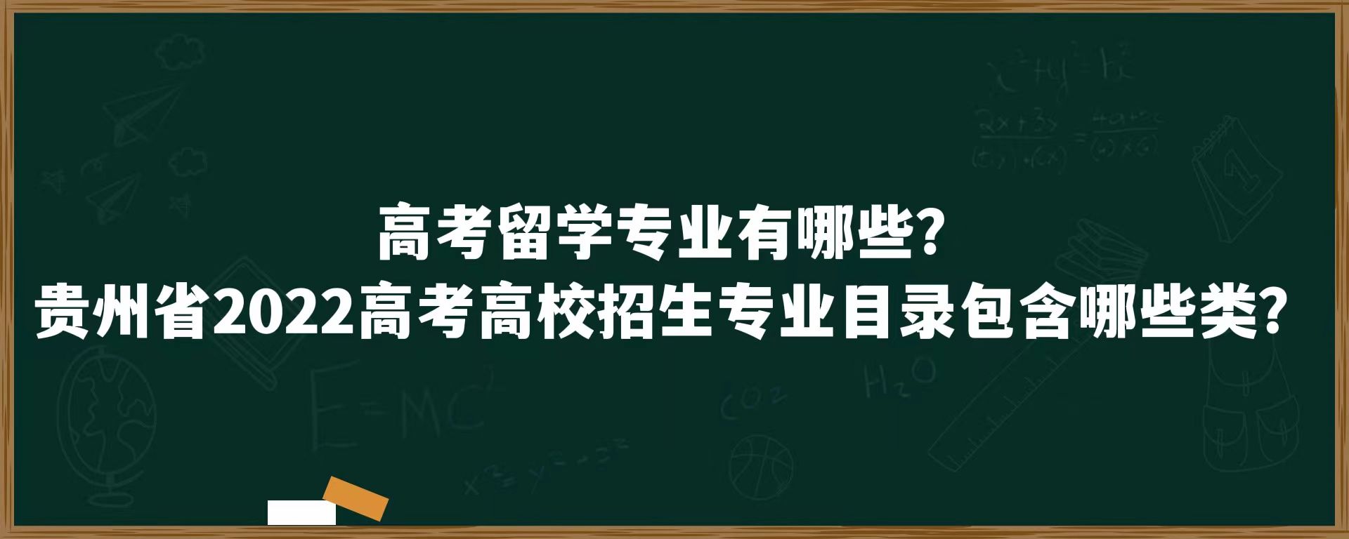 高考留学专业有哪些？贵州省2022高考高校招生专业目录包含哪些类？