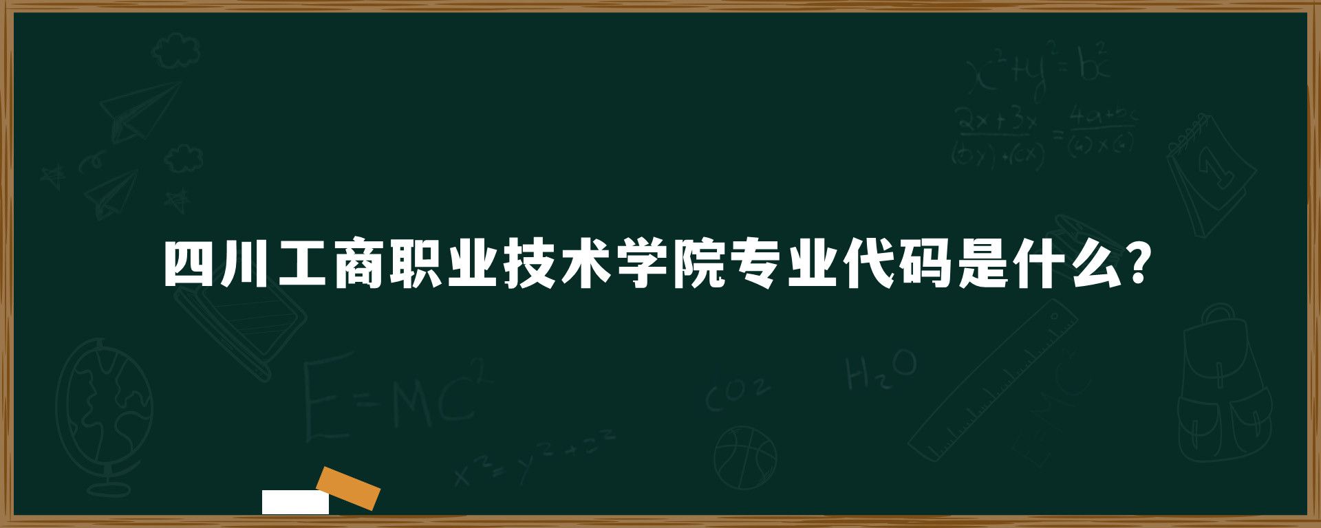 四川工商职业技术学院专业代码是什么？